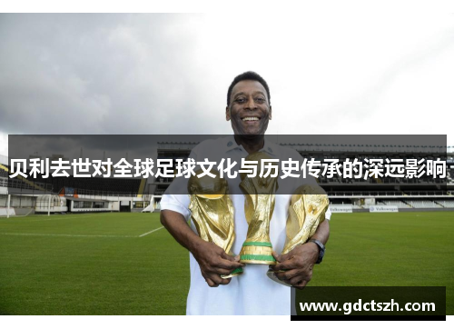 贝利去世对全球足球文化与历史传承的深远影响