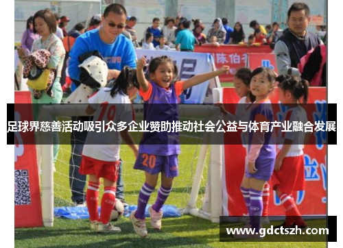 足球界慈善活动吸引众多企业赞助推动社会公益与体育产业融合发展 足球界慈善活动吸引众多企业赞助推动社会公益与体育产业融合发展