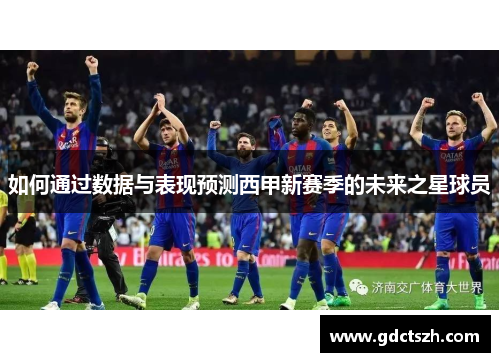 如何通过数据与表现预测西甲新赛季的未来之星球员 如何通过数据与表现预测西甲新赛季的未来之星球员