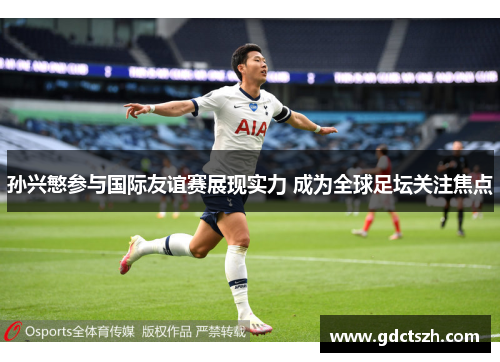 孙兴慜参与国际友谊赛展现实力 成为全球足坛关注焦点 孙兴慜参与国际友谊赛展现实力 成为全球足坛关注焦点