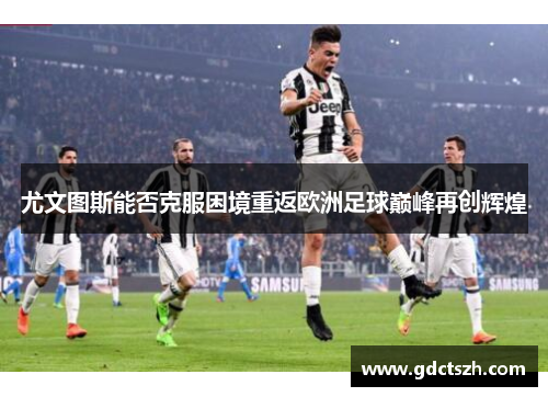 尤文图斯能否克服困境重返欧洲足球巅峰再创辉煌