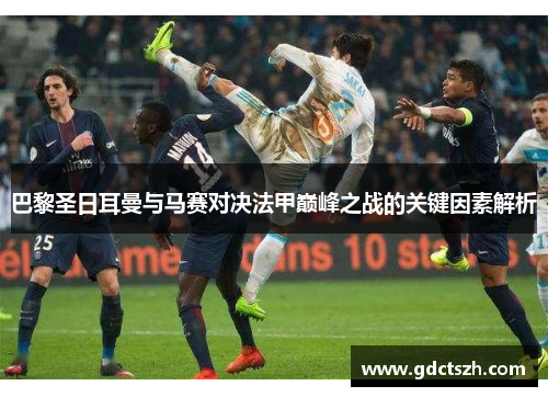巴黎圣日耳曼与马赛对决法甲巅峰之战的关键因素解析 巴黎圣日耳曼与马赛对决法甲巅峰之战的关键因素解析