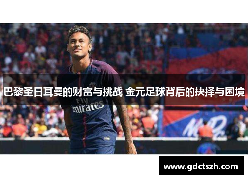 巴黎圣日耳曼的财富与挑战 金元足球背后的抉择与困境 巴黎圣日耳曼的财富与挑战 金元足球背后的抉择与困境