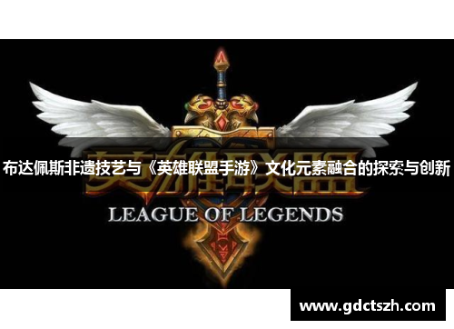 布达佩斯非遗技艺与《英雄联盟手游》文化元素融合的探索与创新