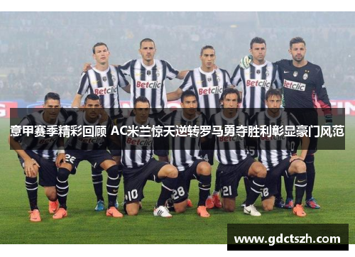 意甲赛季精彩回顾 AC米兰惊天逆转罗马勇夺胜利彰显豪门风范