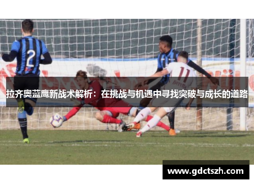 拉齐奥蓝鹰新战术解析：在挑战与机遇中寻找突破与成长的道路