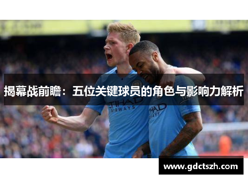 揭幕战前瞻：五位关键球员的角色与影响力解析