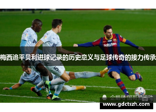 梅西追平贝利进球记录的历史意义与足球传奇的接力传承